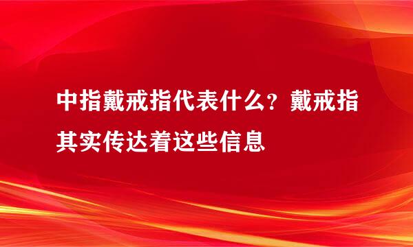 中指戴戒指代表什么？戴戒指其实传达着这些信息