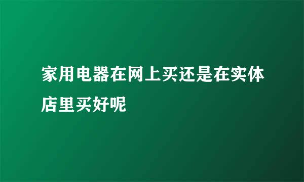 家用电器在网上买还是在实体店里买好呢