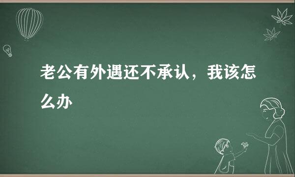 老公有外遇还不承认，我该怎么办