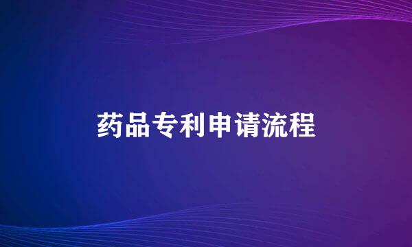 药品专利申请流程