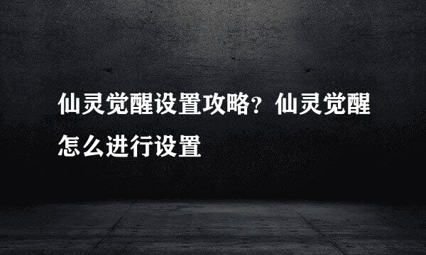 仙灵觉醒设置攻略？仙灵觉醒怎么进行设置