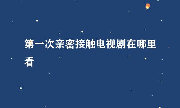 第一次亲密接触电视剧在哪里看