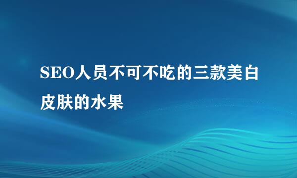 SEO人员不可不吃的三款美白皮肤的水果