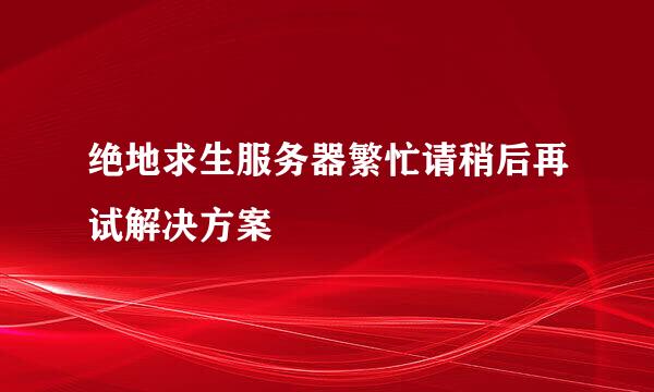 绝地求生服务器繁忙请稍后再试解决方案