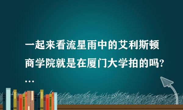 一起来看流星雨中的艾利斯顿商学院就是在厦门大学拍的吗?…