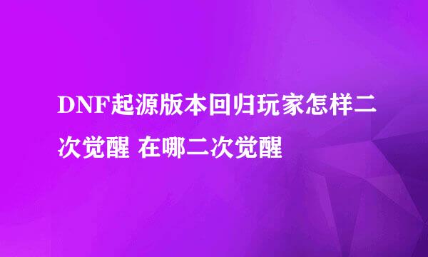 DNF起源版本回归玩家怎样二次觉醒 在哪二次觉醒