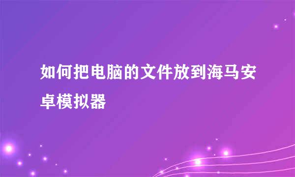 如何把电脑的文件放到海马安卓模拟器