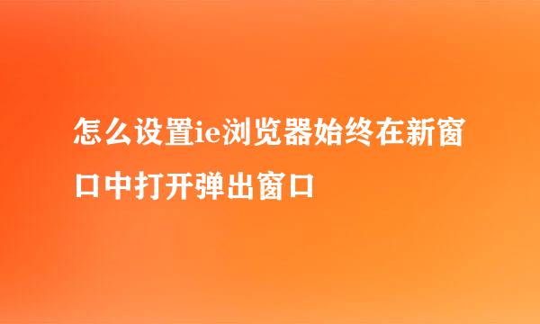 怎么设置ie浏览器始终在新窗口中打开弹出窗口