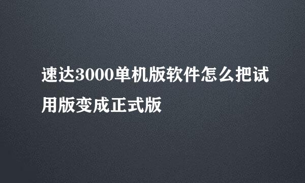 速达3000单机版软件怎么把试用版变成正式版