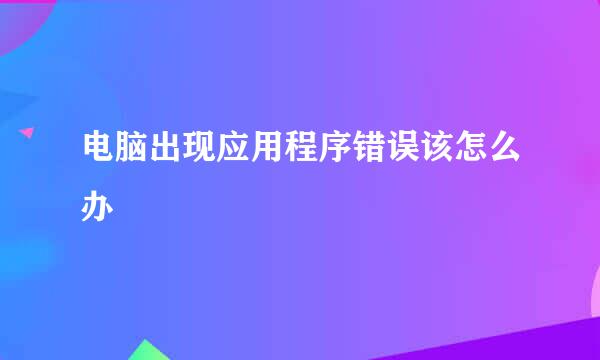 电脑出现应用程序错误该怎么办