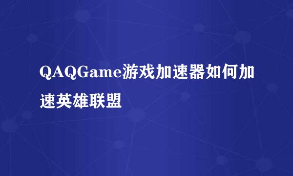 QAQGame游戏加速器如何加速英雄联盟