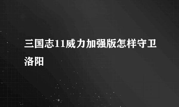 三国志11威力加强版怎样守卫洛阳