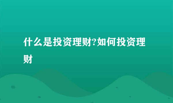 什么是投资理财?如何投资理财