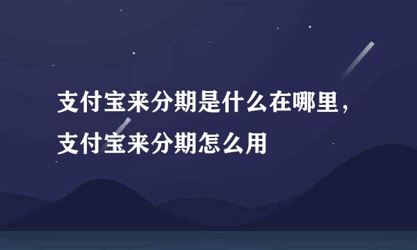 支付宝来分期是什么在哪里，支付宝来分期怎么用