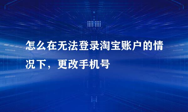 怎么在无法登录淘宝账户的情况下，更改手机号