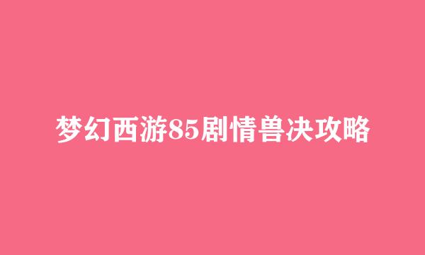 梦幻西游85剧情兽决攻略