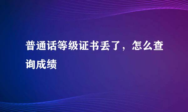 普通话等级证书丢了，怎么查询成绩