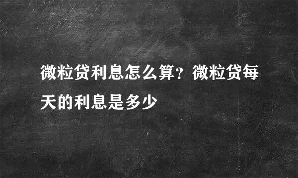 微粒贷利息怎么算？微粒贷每天的利息是多少