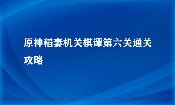 原神稻妻机关棋谭第六关通关攻略