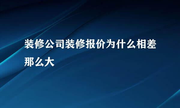 装修公司装修报价为什么相差那么大