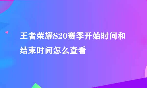 王者荣耀S20赛季开始时间和结束时间怎么查看