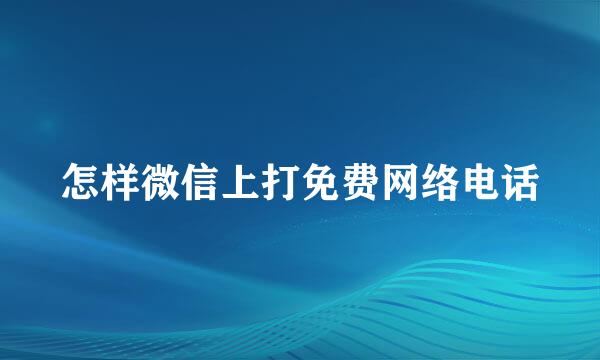 怎样微信上打免费网络电话