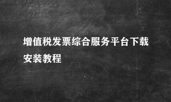 增值税发票综合服务平台下载安装教程