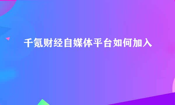 千氪财经自媒体平台如何加入