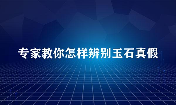 专家教你怎样辨别玉石真假