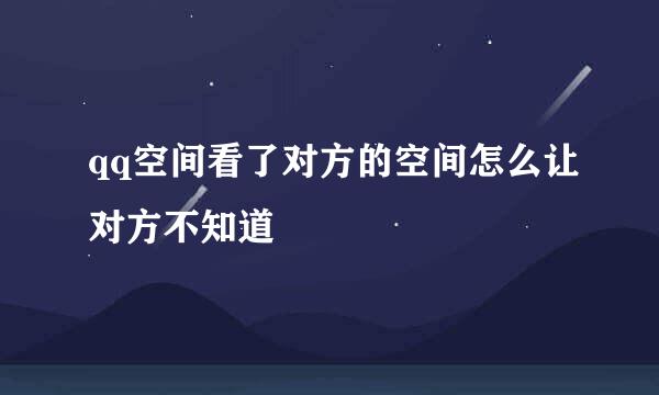 qq空间看了对方的空间怎么让对方不知道