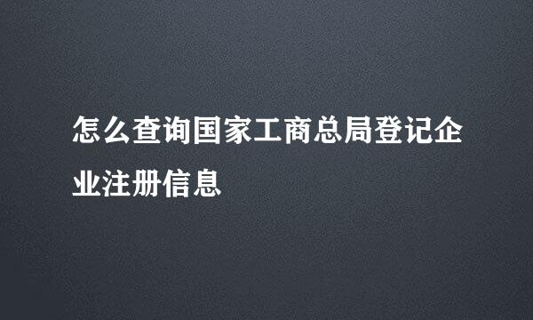 怎么查询国家工商总局登记企业注册信息