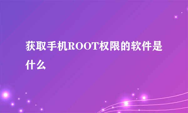 获取手机ROOT权限的软件是什么