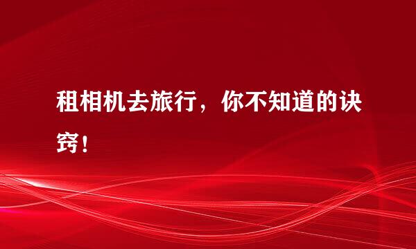 租相机去旅行，你不知道的诀窍！