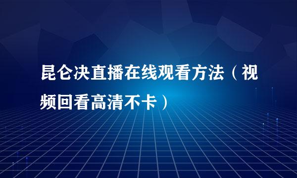 昆仑决直播在线观看方法（视频回看高清不卡）