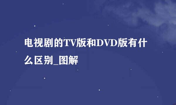 电视剧的TV版和DVD版有什么区别_图解