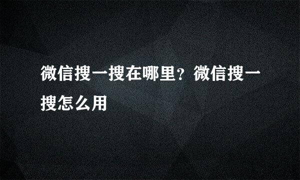 微信搜一搜在哪里？微信搜一搜怎么用