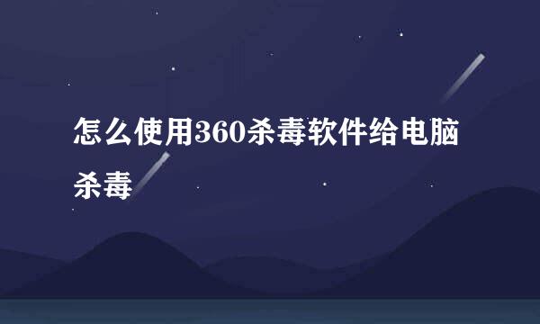 怎么使用360杀毒软件给电脑杀毒