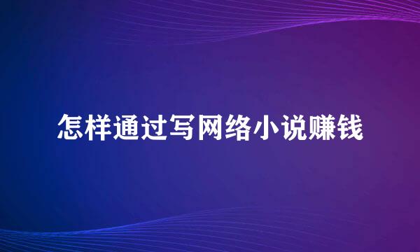 怎样通过写网络小说赚钱