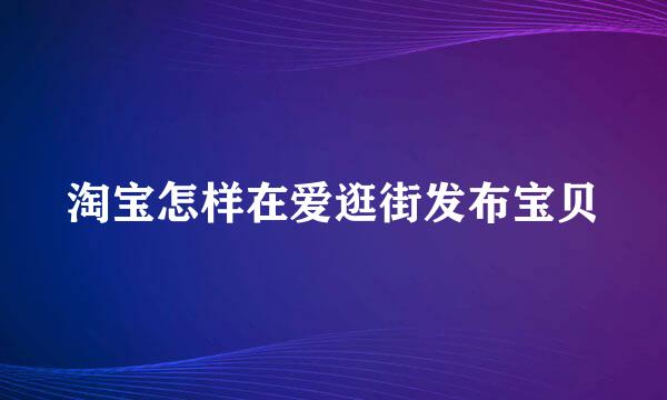 淘宝怎样在爱逛街发布宝贝