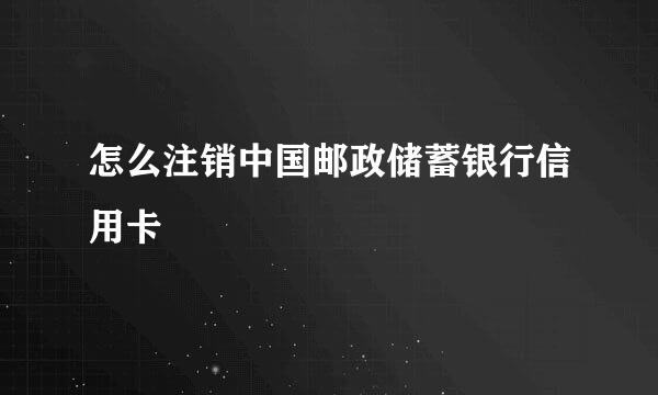 怎么注销中国邮政储蓄银行信用卡