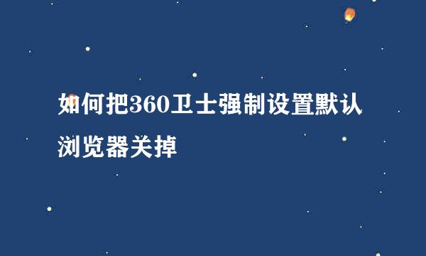 如何把360卫士强制设置默认浏览器关掉