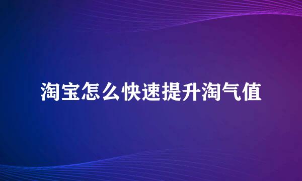 淘宝怎么快速提升淘气值