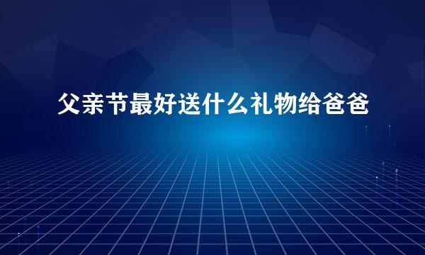 父亲节最好送什么礼物给爸爸