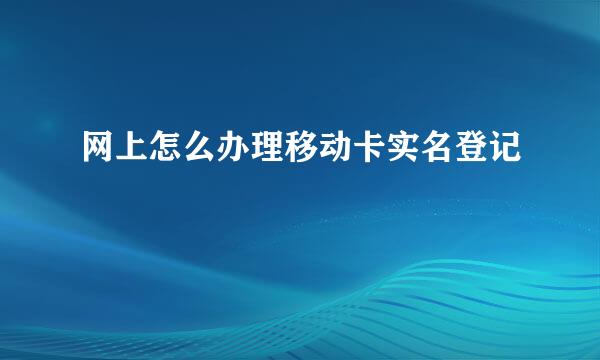 网上怎么办理移动卡实名登记