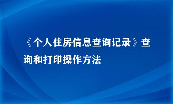 《个人住房信息查询记录》查询和打印操作方法