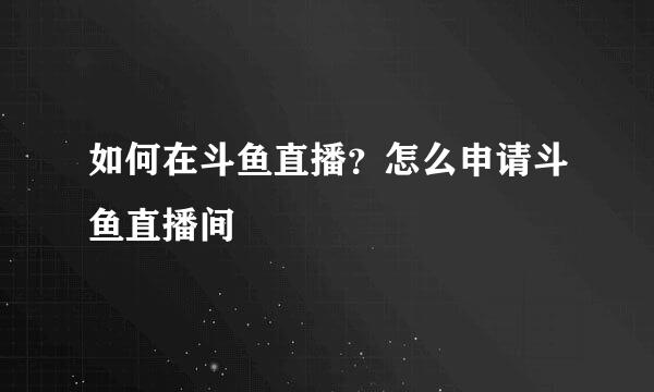 如何在斗鱼直播？怎么申请斗鱼直播间