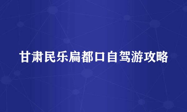 甘肃民乐扁都口自驾游攻略