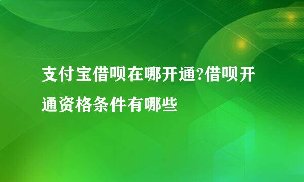 支付宝借呗在哪开通?借呗开通资格条件有哪些