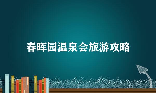 春晖园温泉会旅游攻略