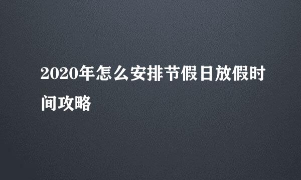 2020年怎么安排节假日放假时间攻略